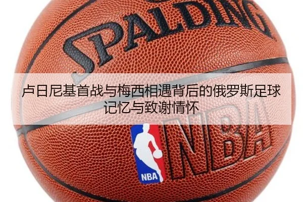 卢日尼基首战与梅西相遇背后的俄罗斯足球记忆与致谢情怀